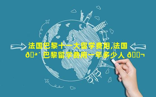 法国巴黎十一大留学费用,法国 🪴 巴黎留学费用一年多少人 🐬 民币